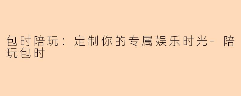 包时陪玩：定制你的专属娱乐时光-陪玩包时