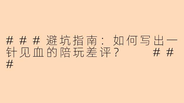 ###避坑指南：如何写出一针见血的陪玩差评？

###