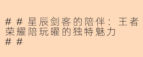 ##星辰剑客的陪伴：王者荣耀陪玩曜的独特魅力

##