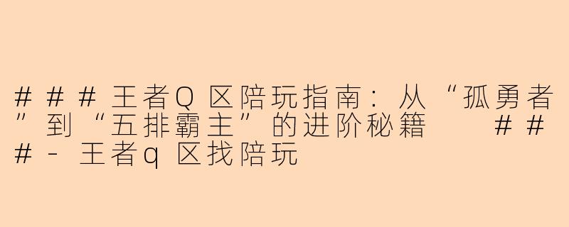 ###王者Q区陪玩指南：从“孤勇者”到“五排霸主”的进阶秘籍

###-王者q区找陪玩