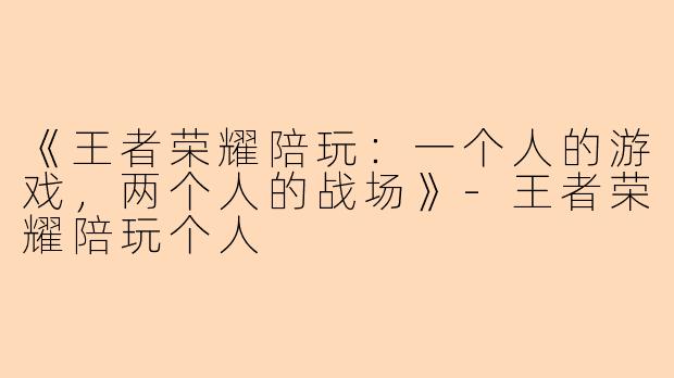 《王者荣耀陪玩：一个人的游戏，两个人的战场》-王者荣耀陪玩个人