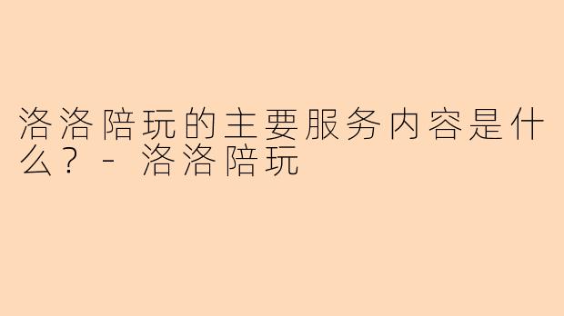 洛洛陪玩的主要服务内容是什么？-洛洛陪玩