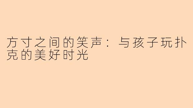 方寸之间的笑声：与孩子玩扑克的美好时光
