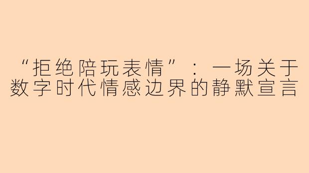 “拒绝陪玩表情”：一场关于数字时代情感边界的静默宣言