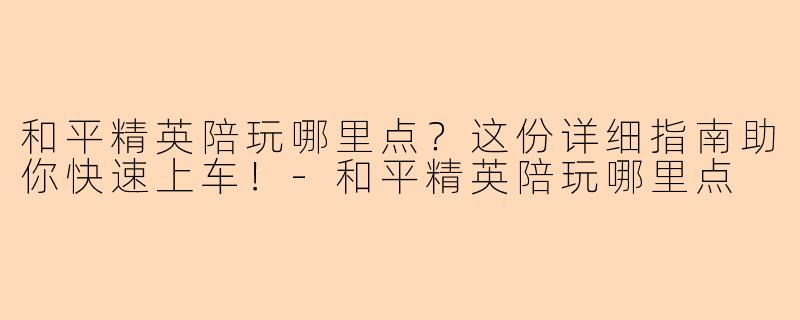 和平精英陪玩哪里点？这份详细指南助你快速上车！-和平精英陪玩哪里点