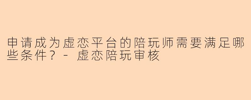 申请成为虚恋平台的陪玩师需要满足哪些条件？-虚恋陪玩审核
