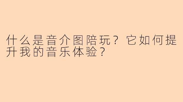 什么是音介图陪玩？它如何提升我的音乐体验？