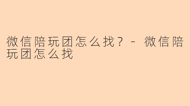 微信陪玩团怎么找？-微信陪玩团怎么找