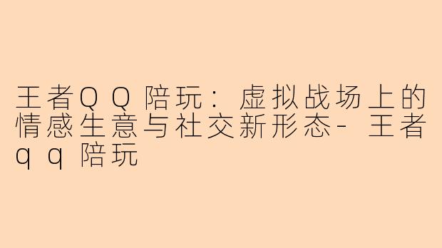 王者QQ陪玩：虚拟战场上的情感生意与社交新形态-王者qq陪玩