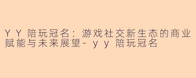 YY陪玩冠名：游戏社交新生态的商业赋能与未来展望-yy陪玩冠名