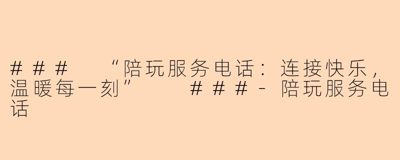 ###
“陪玩服务电话：连接快乐，温暖每一刻”

###-陪玩服务电话