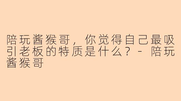 陪玩酱猴哥，你觉得自己最吸引老板的特质是什么？