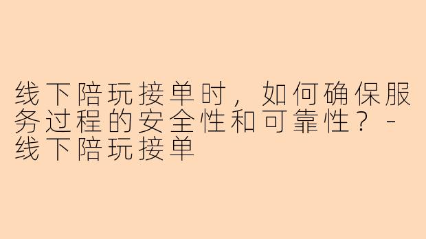 线下陪玩接单时，如何确保服务过程的安全性和可靠性？-线下陪玩接单