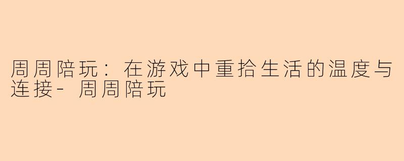 周周陪玩：在游戏中重拾生活的温度与连接-周周陪玩