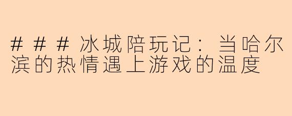 ###冰城陪玩记：当哈尔滨的热情遇上游戏的温度