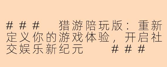 ###
猎游陪玩版：重新定义你的游戏体验，开启社交娱乐新纪元

###