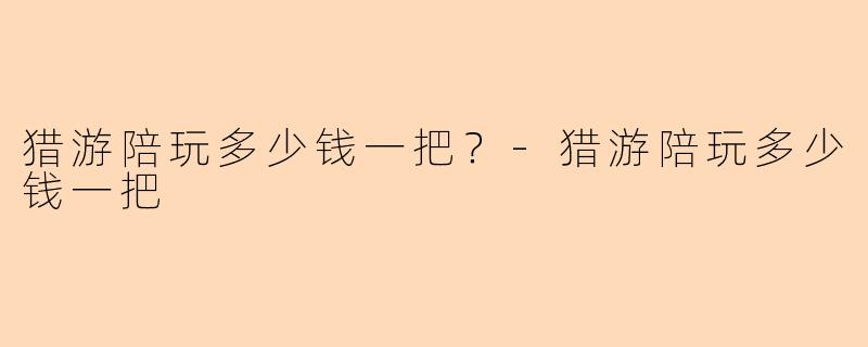 猎游陪玩多少钱一把？-猎游陪玩多少钱一把