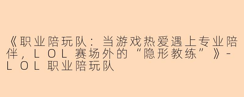 《职业陪玩队：当游戏热爱遇上专业陪伴，LOL赛场外的“隐形教练”》-LOL职业陪玩队