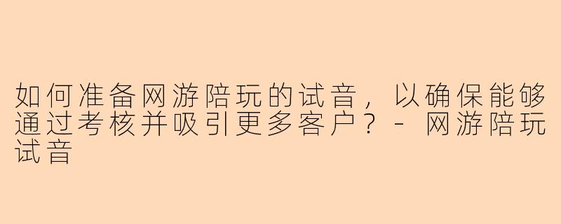 如何准备网游陪玩的试音，以确保能够通过考核并吸引更多客户？-网游陪玩试音