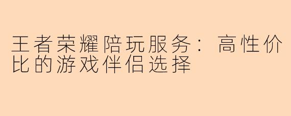 王者荣耀陪玩服务：高性价比的游戏伴侣选择