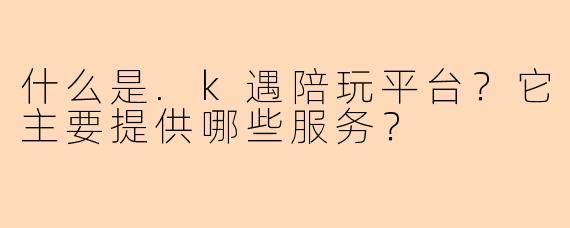 什么是.k遇陪玩平台？它主要提供哪些服务？