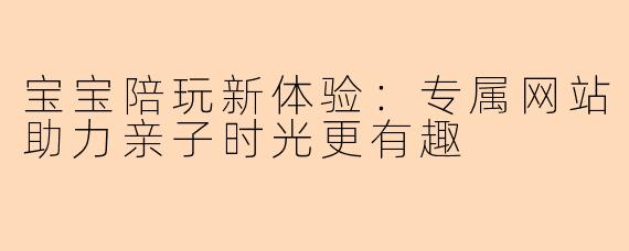 宝宝陪玩新体验：专属网站助力亲子时光更有趣
