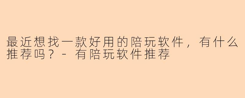 最近想找一款好用的陪玩软件,有什么推荐吗?