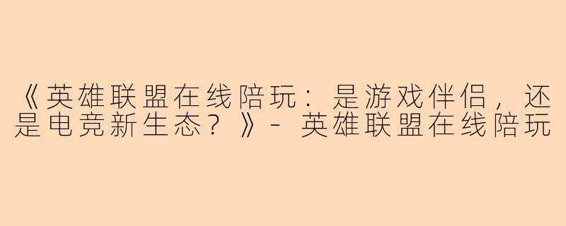 《英雄联盟在线陪玩：是游戏伴侣，还是电竞新生态？》-英雄联盟在线陪玩
