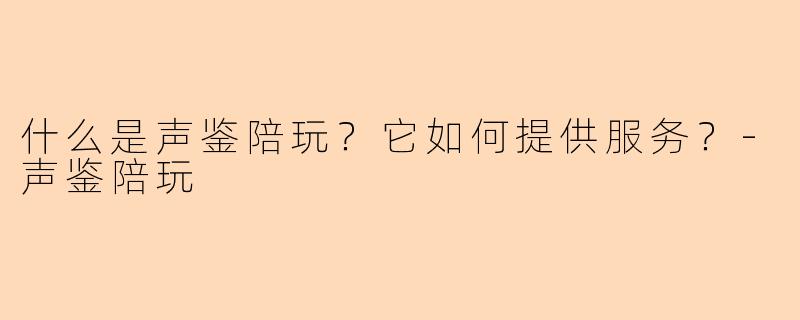 什么是声鉴陪玩？它如何提供服务？