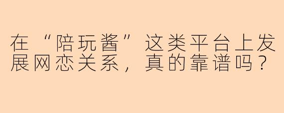 在“陪玩酱”这类平台上发展网恋关系，真的靠谱吗？
