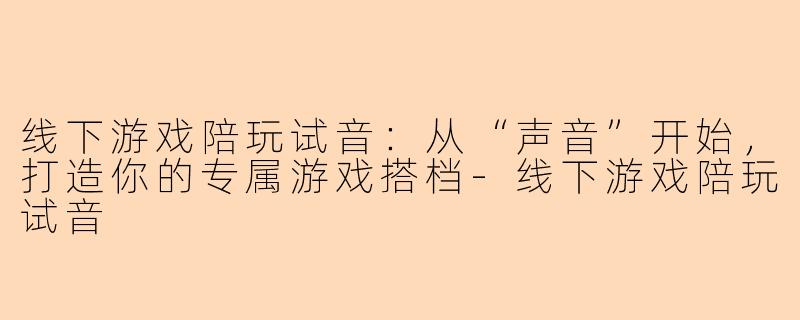 线下游戏陪玩试音：从“声音”开始，打造你的专属游戏搭档-线下游戏陪玩试音