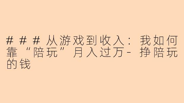 ###从游戏到收入：我如何靠“陪玩”月入过万-挣陪玩的钱