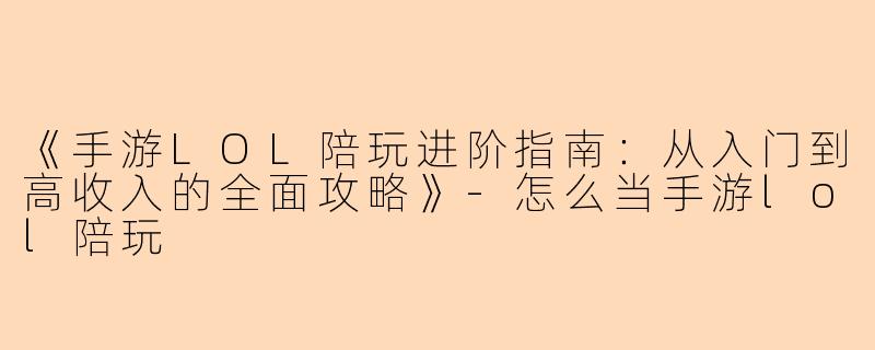 《手游LOL陪玩进阶指南：从入门到高收入的全面攻略》-怎么当手游lol陪玩