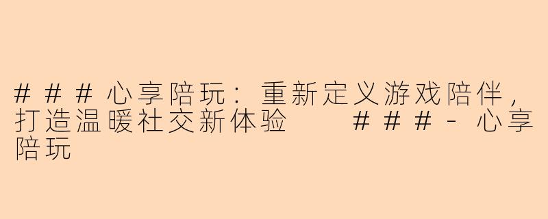 ###心享陪玩：重新定义游戏陪伴，打造温暖社交新体验

###-心享陪玩