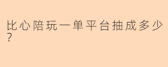 比心陪玩一单平台抽成多少？