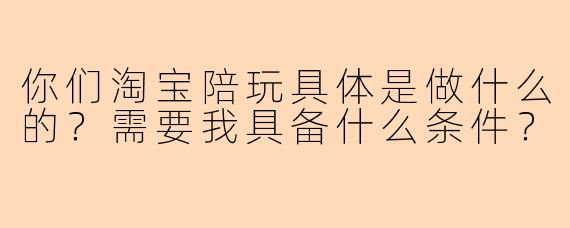 你们淘宝陪玩具体是做什么的？需要我具备什么条件？