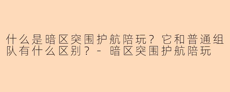 什么是暗区突围护航陪玩？它和普通组队有什么区别？-暗区突围护航陪玩