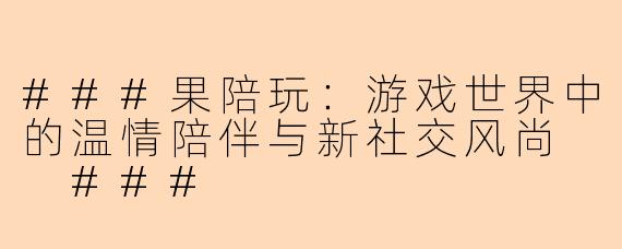 ###果陪玩：游戏世界中的温情陪伴与新社交风尚

###