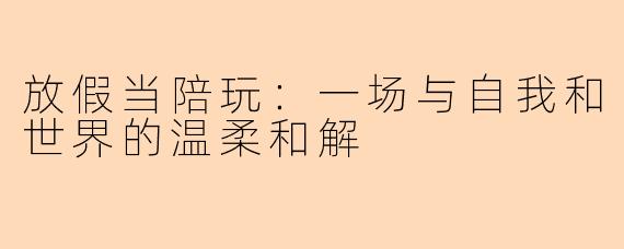 放假当陪玩：一场与自我和世界的温柔和解