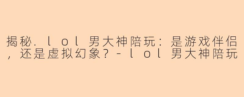 揭秘.lol男大神陪玩：是游戏伴侣，还是虚拟幻象？-lol男大神陪玩