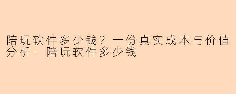 陪玩软件多少钱？一份真实成本与价值分析-陪玩软件多少钱