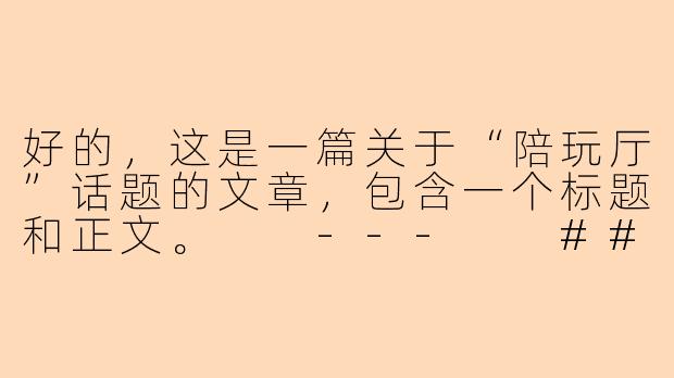 好的，这是一篇关于“陪玩厅”话题的文章，包含一个标题和正文。

---

###陪玩厅：是孤独经济的解药，还是情感消费的迷思？

###