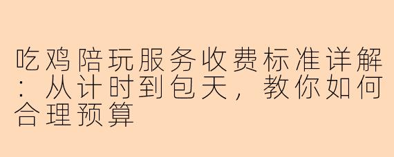吃鸡陪玩服务收费标准详解：从计时到包天，教你如何合理预算