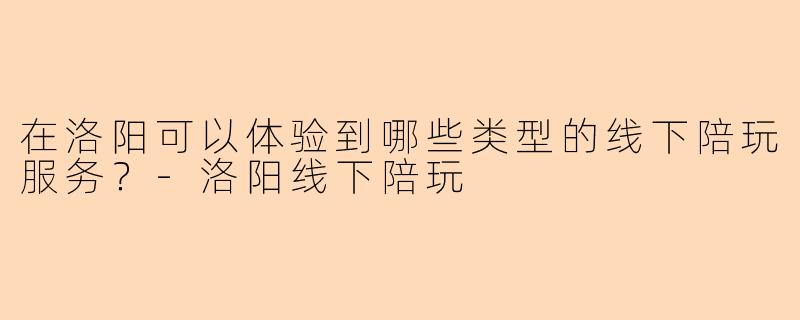 在洛阳可以体验到哪些类型的线下陪玩服务？-洛阳线下陪玩