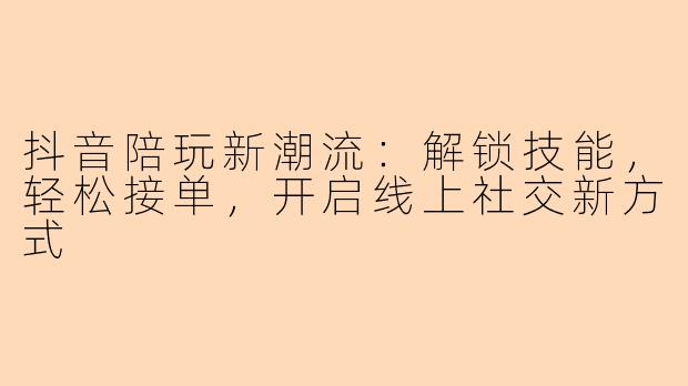 抖音陪玩新潮流：解锁技能，轻松接单，开启线上社交新方式