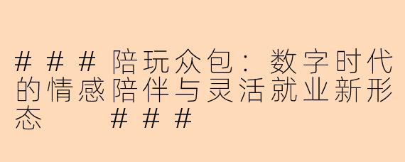 ###陪玩众包：数字时代的情感陪伴与灵活就业新形态

###