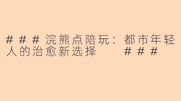 ###浣熊点陪玩：都市年轻人的治愈新选择

###
