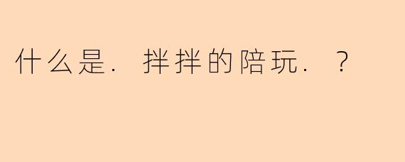 什么是.拌拌的陪玩.？