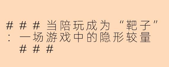###当陪玩成为“靶子”：一场游戏中的隐形较量

###