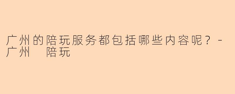 广州的陪玩服务都包括哪些内容呢？-广州 陪玩